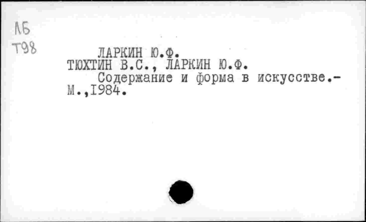 ﻿ЛАРКИН Ю.Ф.
ТЮХТИН В.С., ЛАРКИН Ю.Ф.
Содержание и форма в искусстве.
М.,1984.